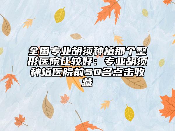 全国专业胡须种植那个整形医院比较好：专业胡须种植医院前50名点击收藏