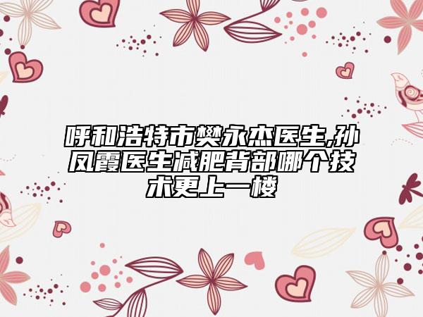 呼和浩特市樊永杰医生,孙凤霞医生减肥背部哪个技术更上一楼