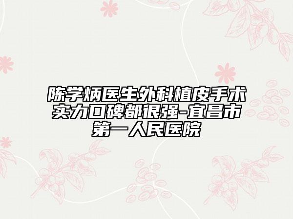 陈学炳医生外科植皮手术实力口碑都很强-宜昌市第一人民医院