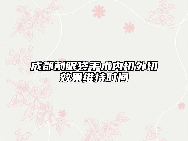 成都割眼袋手术内切外切效果维持时间