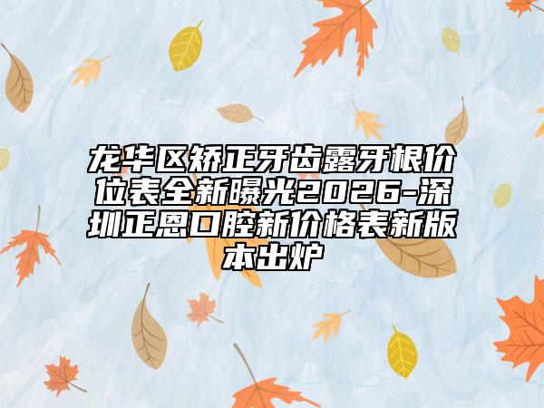 龙华区矫正牙齿露牙根价位表全新曝光2026-深圳正恩口腔新价格表新版本出炉