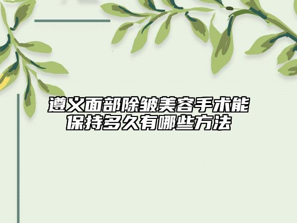 遵义面部除皱美容手术能保持多久有哪些方法