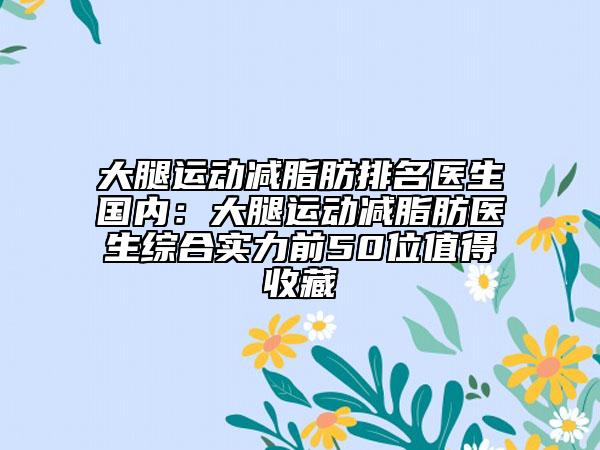 大腿运动减脂肪排名医生国内：大腿运动减脂肪医生综合实力前50位值得收藏