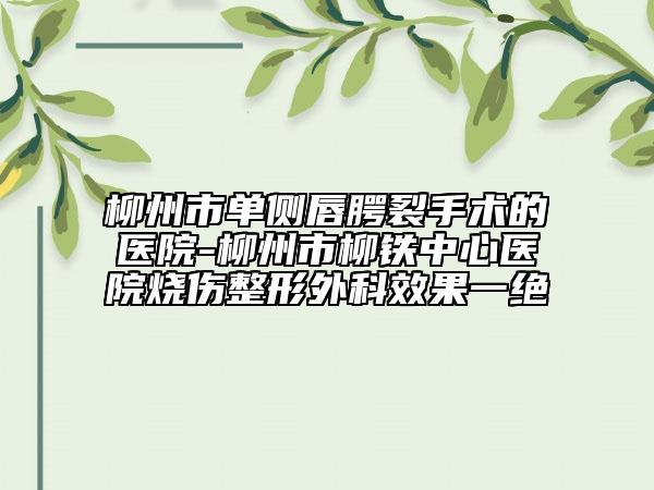 柳州市单侧唇腭裂手术的医院-柳州市柳铁中心医院烧伤整形外科效果一绝