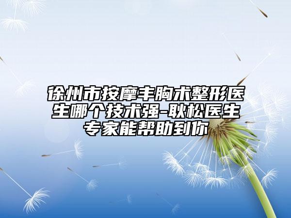 徐州市按摩丰胸术整形医生哪个技术强-耿松医生专家能帮助到你