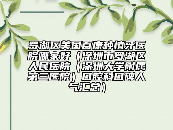 罗湖区美国百康种植牙医院哪家好（深圳市罗湖区人民医院（深圳大学附属第三医院）口腔科口碑人气汇总）