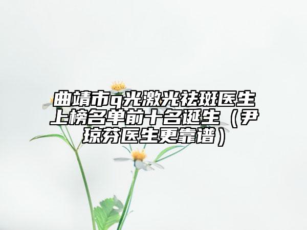 曲靖市q光激光祛斑医生上榜名单前十名诞生（尹琼芬医生更靠谱）