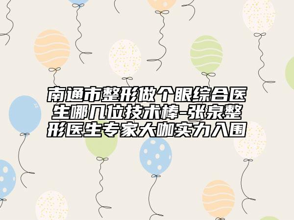南通市整形做个眼综合医生哪几位技术棒-张泉整形医生专家大咖实力入围