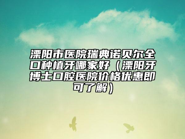 溧阳市医院瑞典诺贝尔全口种植牙哪家好（溧阳牙博士口腔医院价格优惠即可了解）