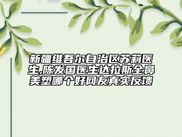 新疆维吾尔自治区苏莉医生,陈发国医生达拉斯全鼻美塑哪个好网友真实反馈