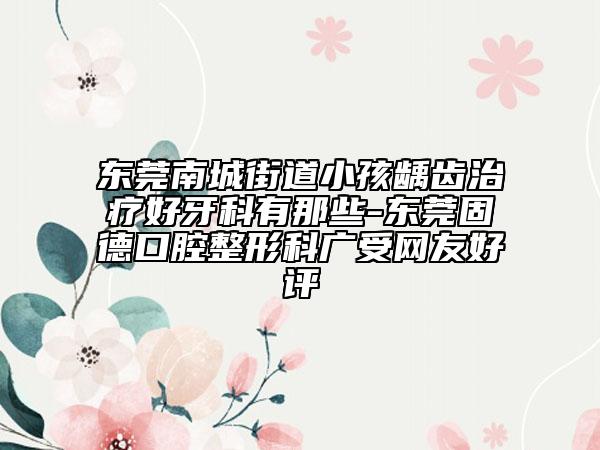 东莞南城街道小孩龋齿治疗好牙科有那些-东莞固德口腔整形科广受网友好评