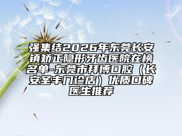 强集结2026年东莞长安镇矫正隐形牙齿医院在榜名单-东莞市拜博口腔(长安圣丰门诊店)优质口碑医生推荐
