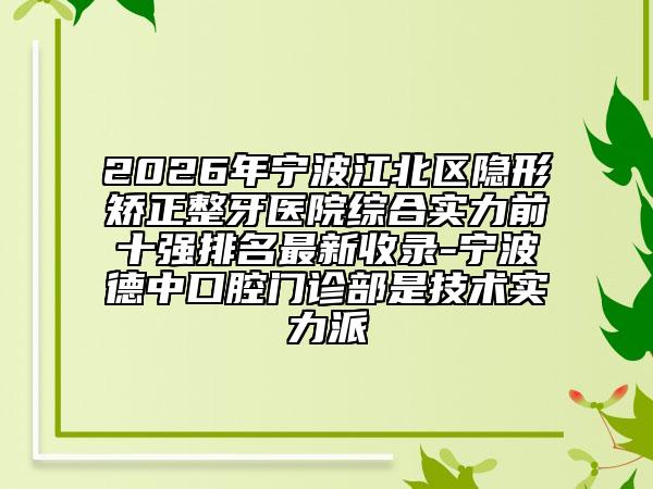 2026年宁波江北区隐形矫正整牙医院综合实力前十强排名最新收录-宁波德中口腔门诊部是技术实力派