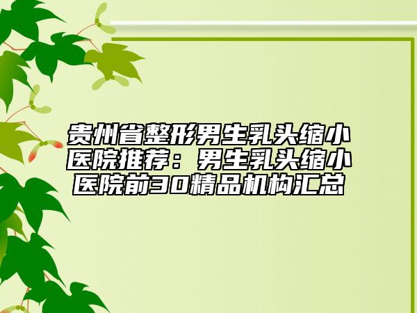 贵州省整形男生乳头缩小医院推荐：男生乳头缩小医院前30精品机构汇总