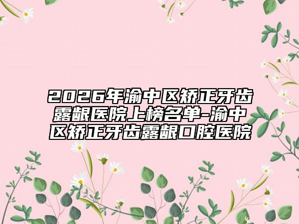 2026年渝中区矫正牙齿露龈医院上榜名单-渝中区矫正牙齿露龈口腔医院