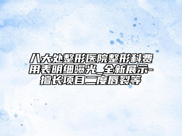 八大处整形医院整形科费用表明细曝光_全新展示-擅长项目二度唇裂等
