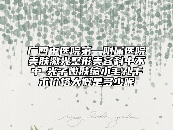 广西中医院第—附属医院美肤激光整形美容科中不中-光子嫩肤缩小毛孔手术价格大概是多少呢