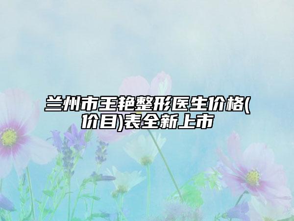 兰州市王艳整形医生价格(价目)表全新上市