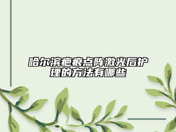 哈尔滨疤痕点阵激光后护理的方法有哪些
