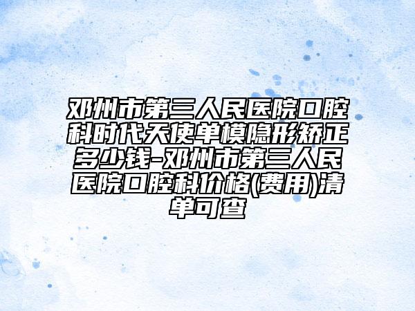 邓州市第三人民医院口腔科时代天使单模隐形矫正多少钱-邓州市第三人民医院口腔科价格(费用)清单可查