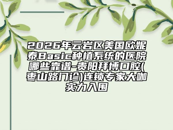 2026年云岩区美国欧妮泰Basic种植系统的医院哪些靠谱-贵阳拜博口腔(枣山路门诊)连锁专家大咖实力入围