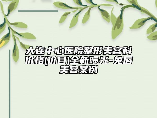 大连中心医院整形美容科价格(价目)全新曝光-兔唇美容案例