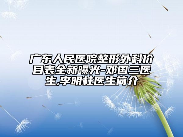 广东人民医院整形外科价目表全新曝光-邓国三医生,李明柱医生简介