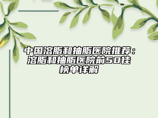 中国溶脂和抽脂医院推荐：溶脂和抽脂医院前50佳榜单详解