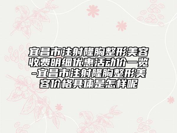 宜昌市注射隆胸整形美容收费明细优惠活动价一览-宜昌市注射隆胸整形美容价格具体是怎样呢