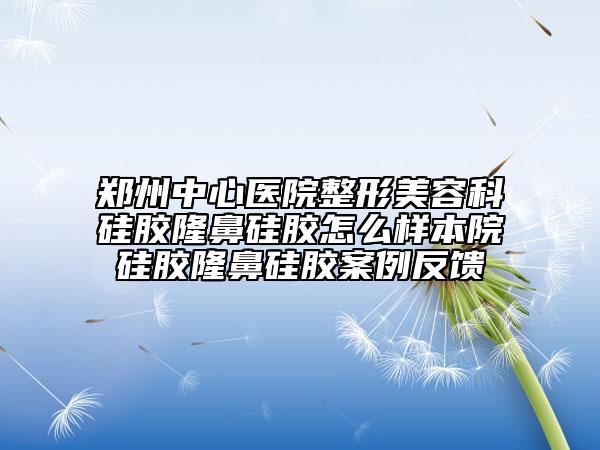 郑州中心医院整形美容科硅胶隆鼻硅胶怎么样本院硅胶隆鼻硅胶案例反馈