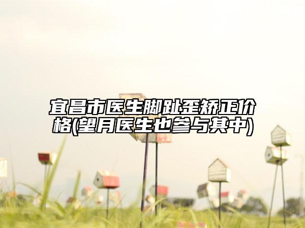宜昌市医生脚趾歪矫正价格(望月医生也参与其中)