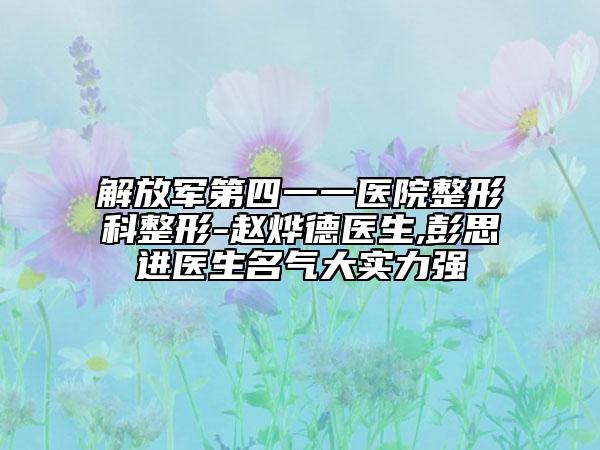 解放军第四一一医院整形科整形-赵烨德医生,彭思进医生名气大实力强