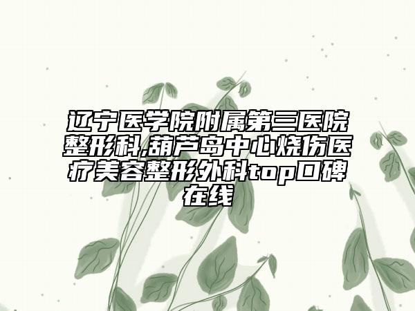 辽宁医学院附属第三医院整形科,葫芦岛中心烧伤医疗美容整形外科top口碑在线