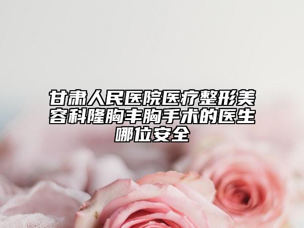 甘肃人民医院医疗整形美容科隆胸丰胸手术的医生哪位安全
