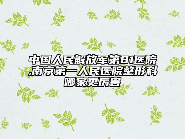 中国人民解放军第81医院,南京第一人民医院整形科哪家更厉害
