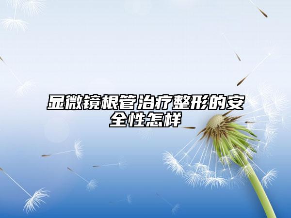 显微镜根管治疗整形的安全性怎样
