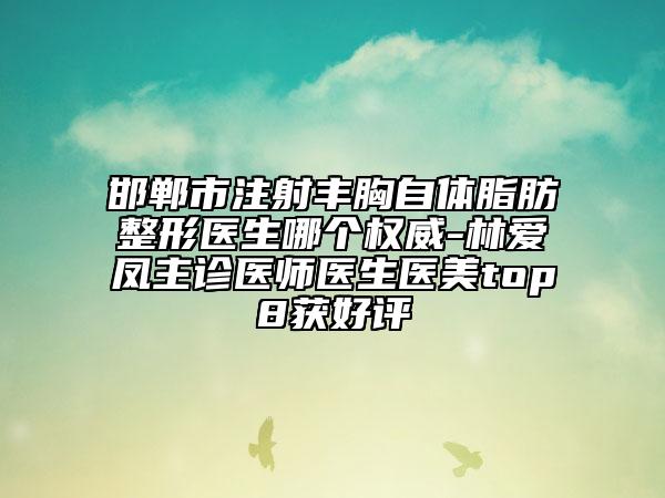 邯郸市注射丰胸自体脂肪整形医生哪个权威-林爱凤主诊医师医生医美top8获好评