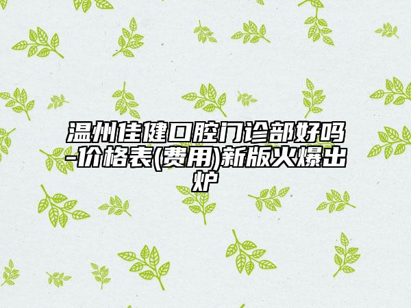 温州佳健口腔门诊部好吗-价格表(费用)新版火爆出炉