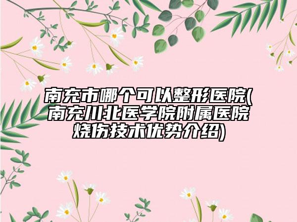 南充市哪个可以整形医院(南充川北医学院附属医院烧伤技术优势介绍)