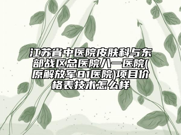 江苏省中医院皮肤科与东部战区总医院八一医院(原解放军81医院)项目价格表技术怎么样