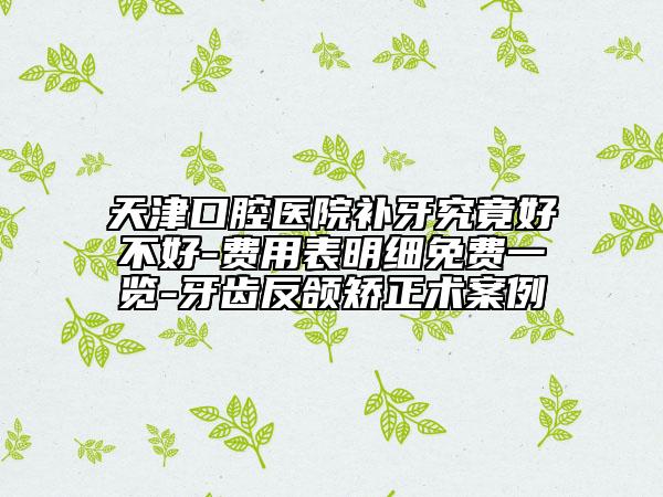 天津口腔医院补牙究竟好不好-费用表明细免费一览-牙齿反颌矫正术案例
