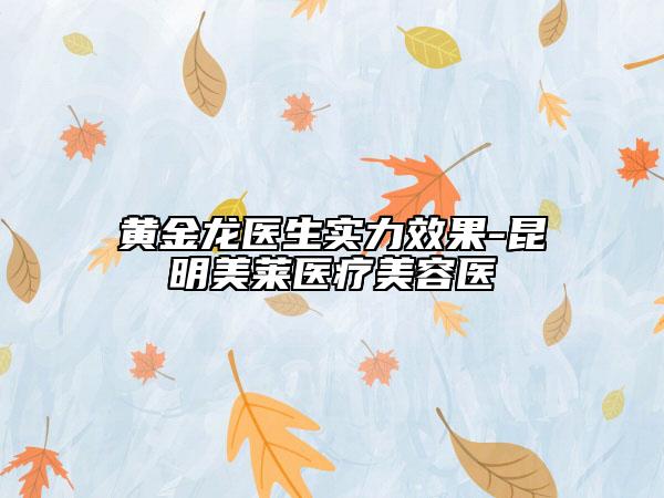 黄金龙医生实力效果-昆明美莱医疗美容医