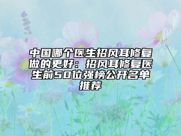 中国哪个医生招风耳修复做的更好:招风耳修复医生前50位强榜公开名单推荐