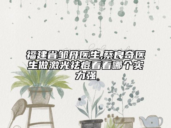 福建省邹丹医生,蔡良奇医生做激光祛痘看看哪个实力强