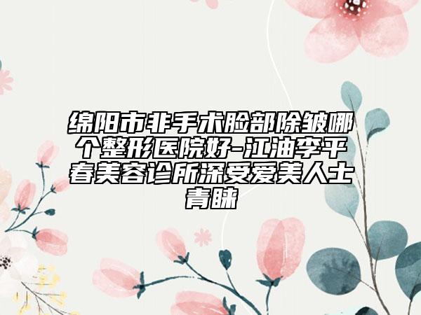 绵阳市非手术脸部除皱哪个整形医院好-江油李平春美容诊所深受爱美人士青睐