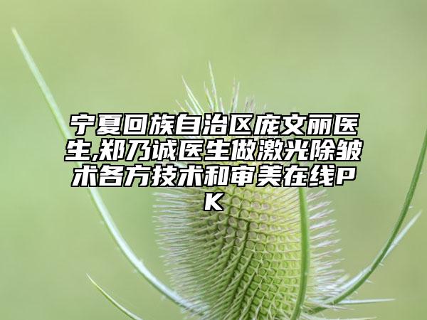 宁夏回族自治区庞文丽医生,郑乃诚医生做激光除皱术各方技术和审美在线PK