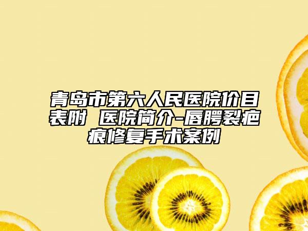 青岛市第六人民医院价目表附 医院简介-唇腭裂疤痕修复手术案例