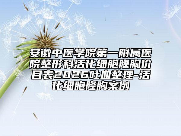 安徽中医学院第一附属医院整形科活化细胞隆胸价目表2026吐血整理-活化细胞隆胸案例
