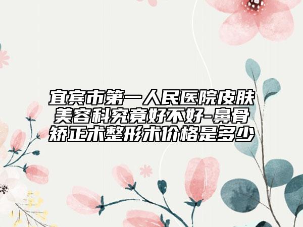 宜宾市第一人民医院皮肤美容科究竟好不好-鼻骨矫正术整形术价格是多少