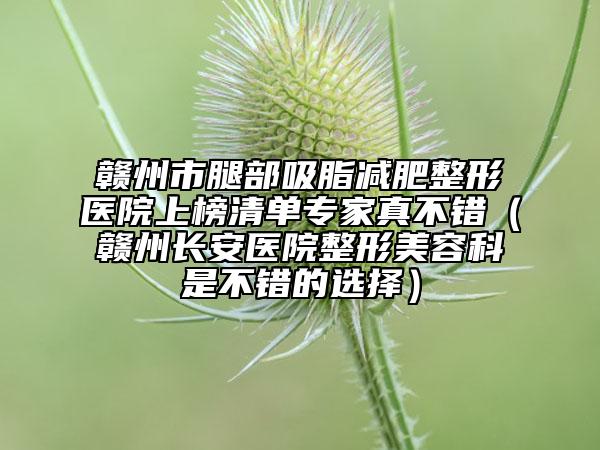 赣州市腿部吸脂减肥整形医院上榜清单专家真不错（赣州长安医院整形美容科是不错的选择）